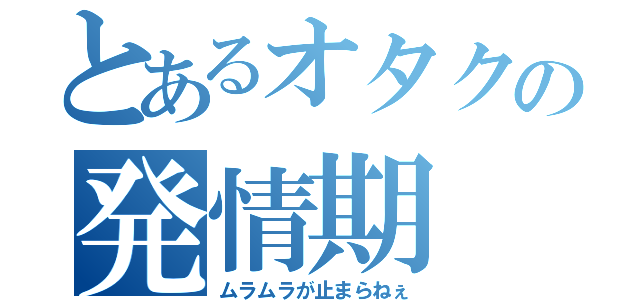 とあるオタクの発情期（ムラムラが止まらねぇ）