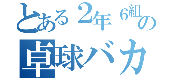 とある２年６組の卓球バカ（）