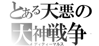 とある天悪の大神戦争（ディティーマルス）