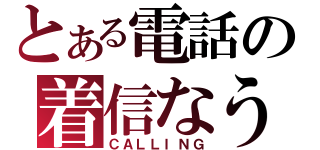 とある電話の着信なう（ＣＡＬＬＩＮＧ）