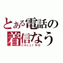 とある電話の着信なう（ＣＡＬＬＩＮＧ）