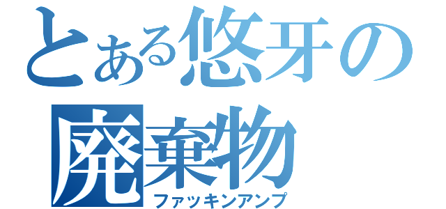 とある悠牙の廃棄物（ファッキンアンプ）