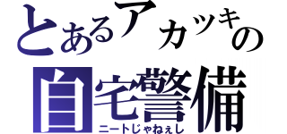 とあるアカツキの自宅警備（ニートじゃねぇし）