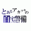 とあるアカツキの自宅警備（ニートじゃねぇし）