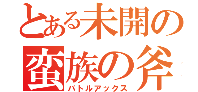 とある未開の蛮族の斧（バトルアックス）