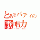 とあるバティの歌唱力（マイク持ち方．．．変だよｗ）