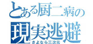 とある厨二病の現実逃避（さよなら三次元）