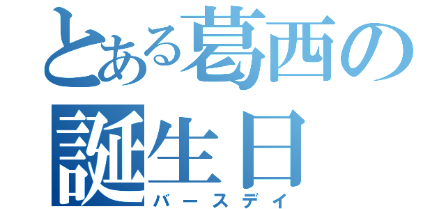 とある葛西の誕生日（バースデイ）