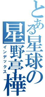 とある星球の星野亭樺（インデックス）