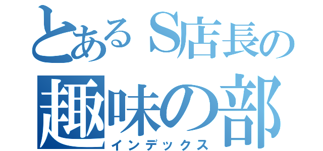 とあるＳ店長の趣味の部屋（インデックス）