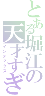 とある堀江の天才すぎてごめんなさいな話についてひたすら語るレス（インデックス）