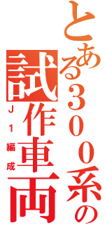 とある３００系の試作車両（Ｊ１編成）