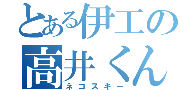 とある伊工の高井くん（ネコスキー）