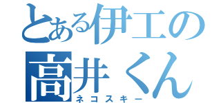 とある伊工の高井くん（ネコスキー）