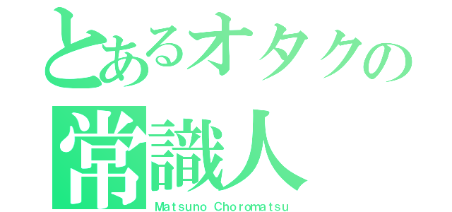 とあるオタクの常識人（Ｍａｔｓｕｎｏ Ｃｈｏｒｏｍａｔｓｕ）