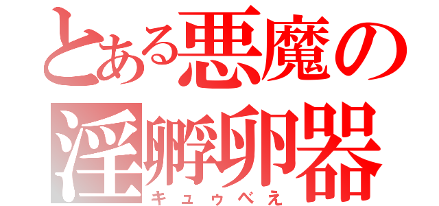 とある悪魔の淫孵卵器（キュゥべえ）