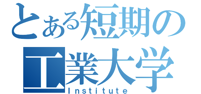 とある短期の工業大学（Ｉｎｓｔｉｔｕｔｅ）