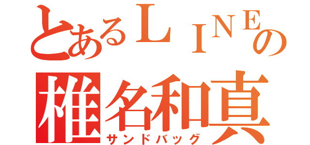 とあるＬＩＮＥの椎名和真（サンドバッグ）