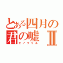 とある四月の君の嘘Ⅱ（エイプリル）