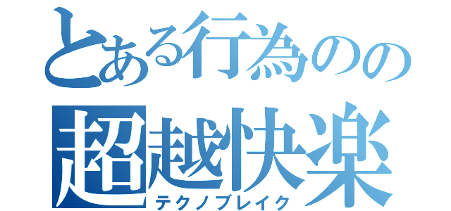 とある行為のの超越快楽（テクノブレイク）