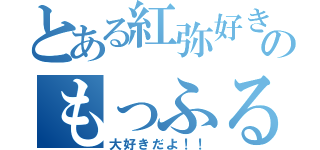 とある紅弥好きのもっふる（大好きだよ！！）