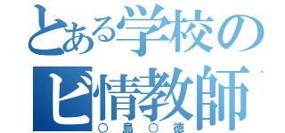 とある学校のビ情教師（○島○徳）