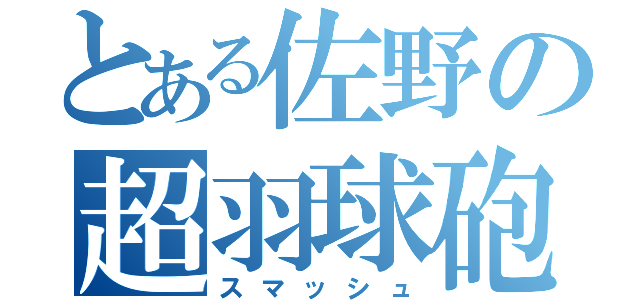 とある佐野の超羽球砲（スマッシュ）