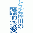 とある澤田の病的恋愛（ヤンデレ）