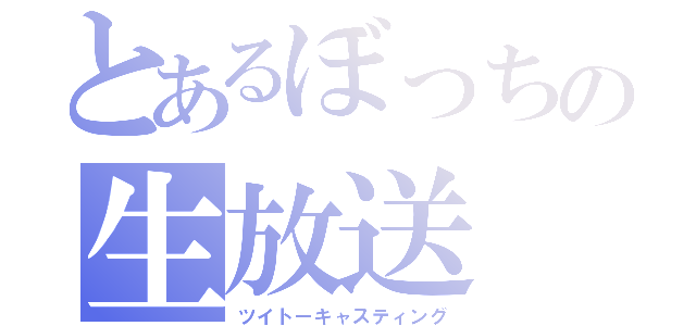 とあるぼっちの生放送（ツイトーキャスティング）