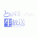 とあるぼっちの生放送（ツイトーキャスティング）