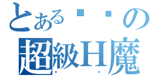 とある骯骯の超級Ｈ魔（髒  髒）