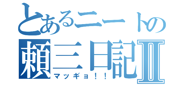 とあるニートの頼三日記Ⅱ（マッギョ！！）