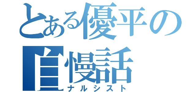 とある優平の自慢話（ナルシスト）