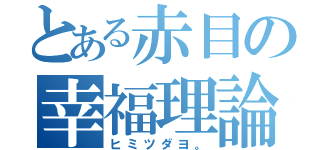 とある赤目の幸福理論（ヒミツダヨ。）