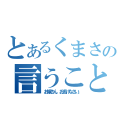 とあるくまさんの言うことにゃ（お嬢さん、お逃げなさい。）