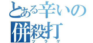 とある辛いの併殺打（ツラゲ）