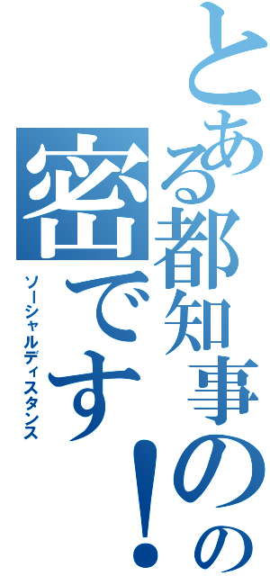 とある都知事のの密です！（ソーシャルディスタンス）