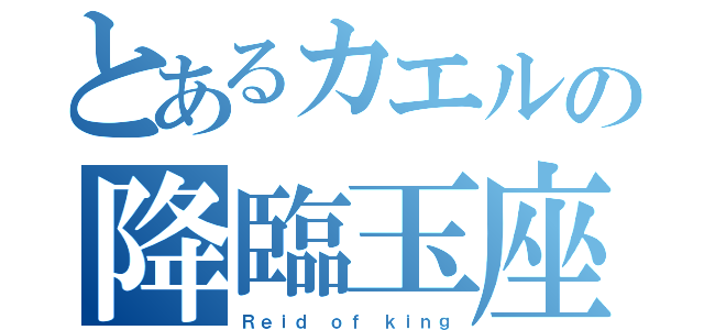 とあるカエルの降臨玉座（Ｒｅｉｄ ｏｆ ｋｉｎｇ）