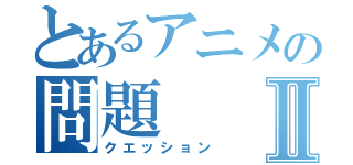 とあるアニメの問題Ⅱ（クエッション）