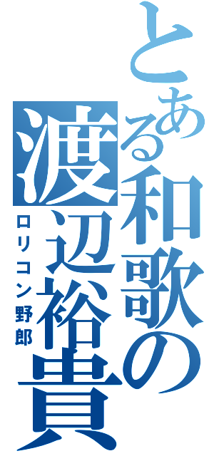 とある和歌の渡辺裕貴（ロリコン野郎）