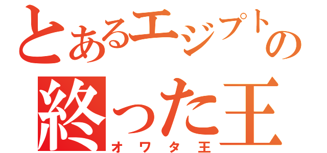 とあるエジプトの終った王（オワタ王）