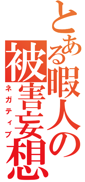 とある暇人の被害妄想（ネガティブ）