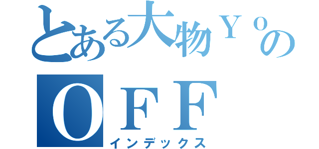 とある大物ＹｏｕＴｕｂｅｒのＯＦＦ（インデックス）