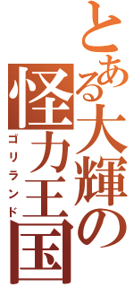 とある大輝の怪力王国（ゴリランド）