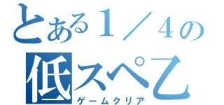 とある１／４の低スペ乙（ゲームクリア）