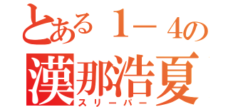 とある１－４の漢那浩夏（スリーパー）