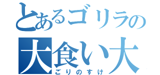 とあるゴリラの大食い大会（ごりのすけ）