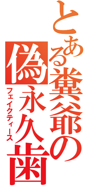 とある糞爺の偽永久歯（フェイクティース）