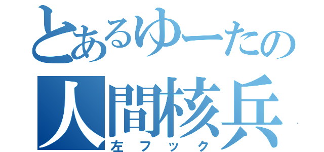 とあるゆーたの人間核兵器（左フック）