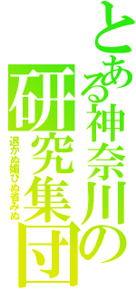 とある神奈川の研究集団（退かぬ媚びぬ省みぬ）